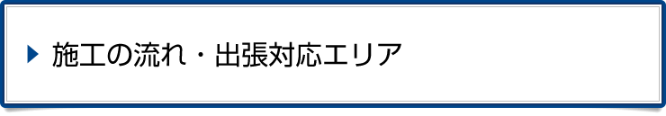 施工の流れ・出張対応エリア